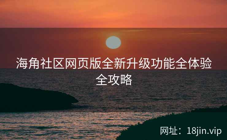 海角社区网页版全新升级功能全体验全攻略