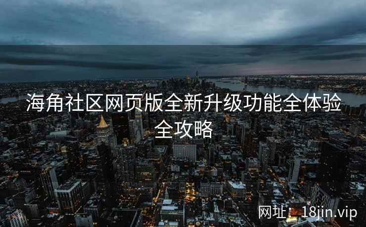 海角社区网页版全新升级功能全体验全攻略  第2张