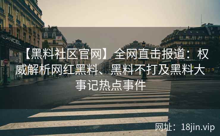 【黑料社区官网】全网直击报道：权威解析网红黑料、黑料不打及黑料大事记热点事件