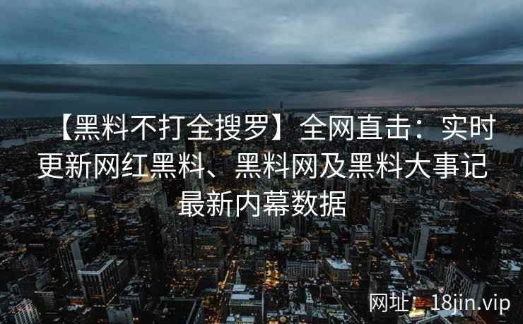 【黑料不打全搜罗】全网直击：实时更新网红黑料、黑料网及黑料大事记最新内幕数据  第2张