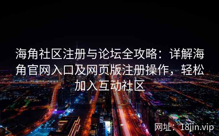 海角社区注册与论坛全攻略：详解海角官网入口及网页版注册操作，轻松加入互动社区