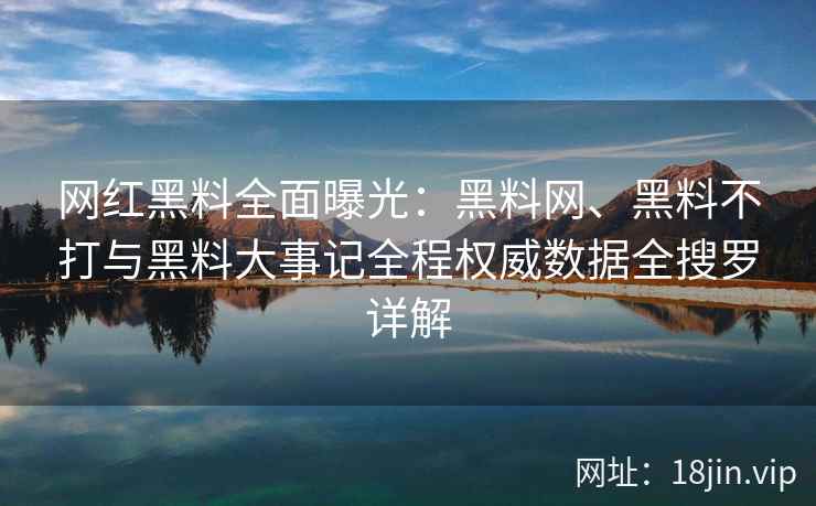 网红黑料全面曝光：黑料网、黑料不打与黑料大事记全程权威数据全搜罗详解