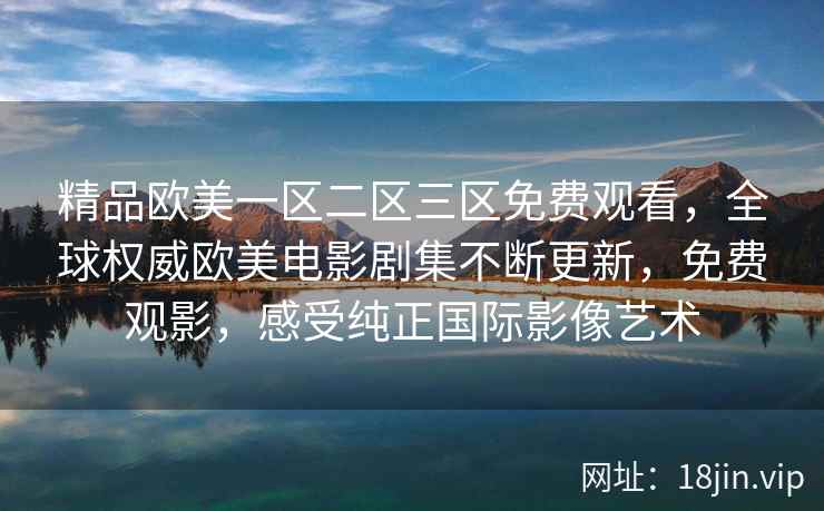 精品欧美一区二区三区免费观看，全球权威欧美电影剧集不断更新，免费观影，感受纯正国际影像艺术