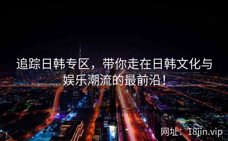 追踪日韩专区，带你走在日韩文化与娱乐潮流的最前沿！  第2张