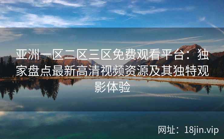 亚洲一区二区三区免费观看平台：独家盘点最新高清视频资源及其独特观影体验
