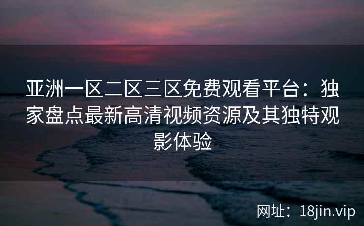 亚洲一区二区三区免费观看平台：独家盘点最新高清视频资源及其独特观影体验  第2张