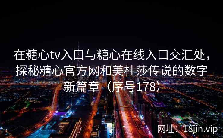 在糖心tv入口与糖心在线入口交汇处，探秘糖心官方网和美杜莎传说的数字新篇章（序号178）  第2张