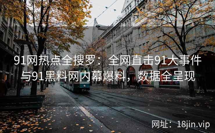 91网热点全搜罗：全网直击91大事件与91黑料网内幕爆料，数据全呈现
