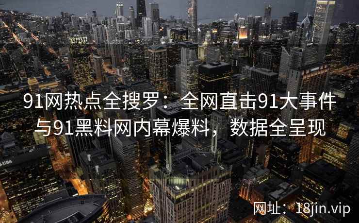 91网热点全搜罗：全网直击91大事件与91黑料网内幕爆料，数据全呈现  第2张